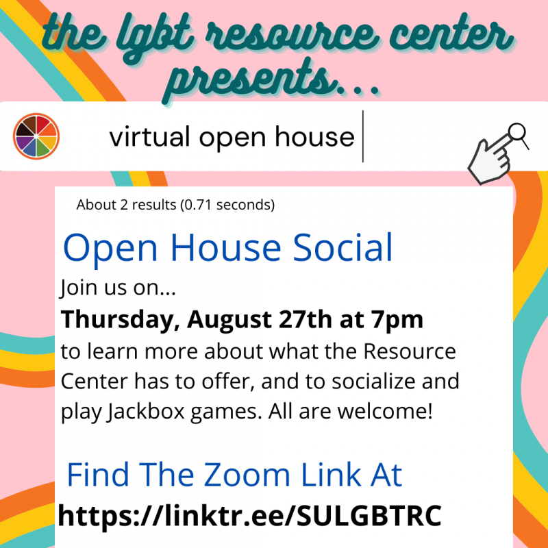Pink background with multiple rainbow stripes. Text reads: The LGBT Resource Center presents their open house social! Join us on Thursday, August 27 at 7 PM to learn more about what the Resource Center has to offer, and to socialize and play JackBox games. All are welcome! Find the Zoom link at https://linktr.ee/SULGBTRC