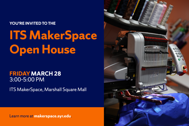  A graphic with a photo of a sixteen needle embroidery machine embroidering a blue bag on the right and text on the left that notes, “You’re invited to the ITS MakerSpace Open House. Friday, March 28. 3pm-5pm. ITS MakerSpace Marshall Square Mall. Learn more at makerspace.syr.edu.