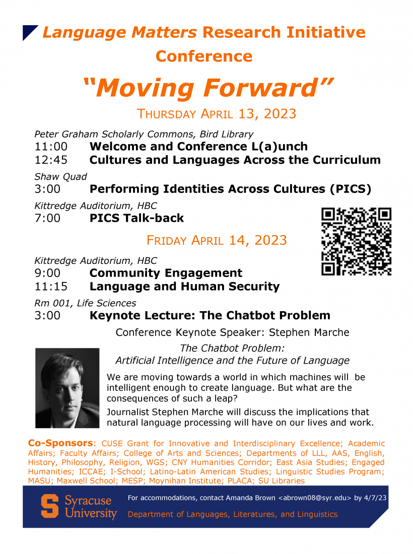 Conference flyer with main schedule as  Peter Graham Scholarly Commons, Bird Library 11:00 Welcome and Conference L(a)unch 12:45 Cultures and Languages Across the Curriculum Shaw Quad 3:00 Performing Identities Across Cultures (PICS) Kittredge Auditorium, HBC 7:00PICS Talk-back FRIDAY APRIL 14, 2023 Kittredge Auditorium, HBC 9:00 Community Engagement 11:15 Language and Human Security Rm 001, Life Sciences 3:00 Keynote Lecture: The Chatbot Problem Stephen Marche