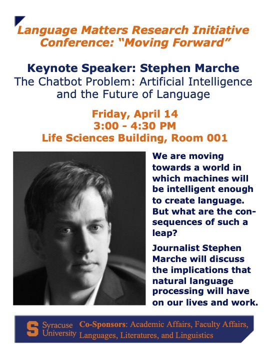 Friday, April 14 3:00 - 4:30 PM Life Sciences Building, Room 001, Keynote Speaker: Stephen Marche The Chatbot Problem: Artificial Intelligence and the Future of Language